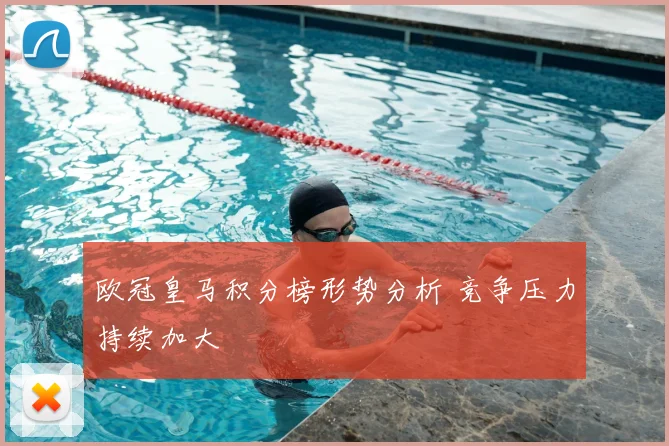 欧冠皇马积分榜形势分析 竞争压力持续加大