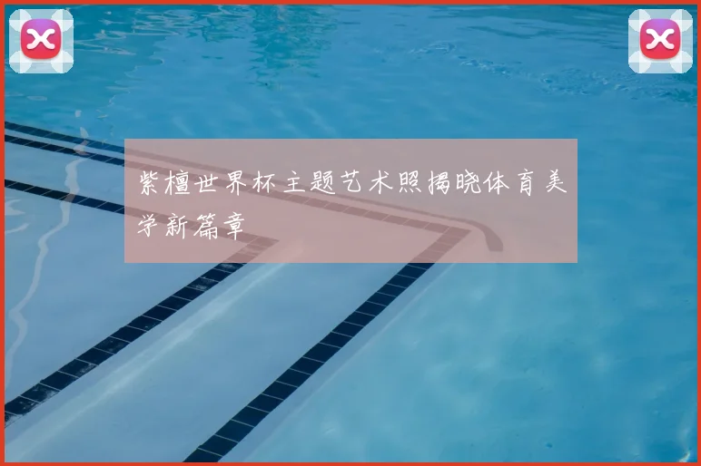 紫檀世界杯主题艺术照揭晓体育美学新篇章