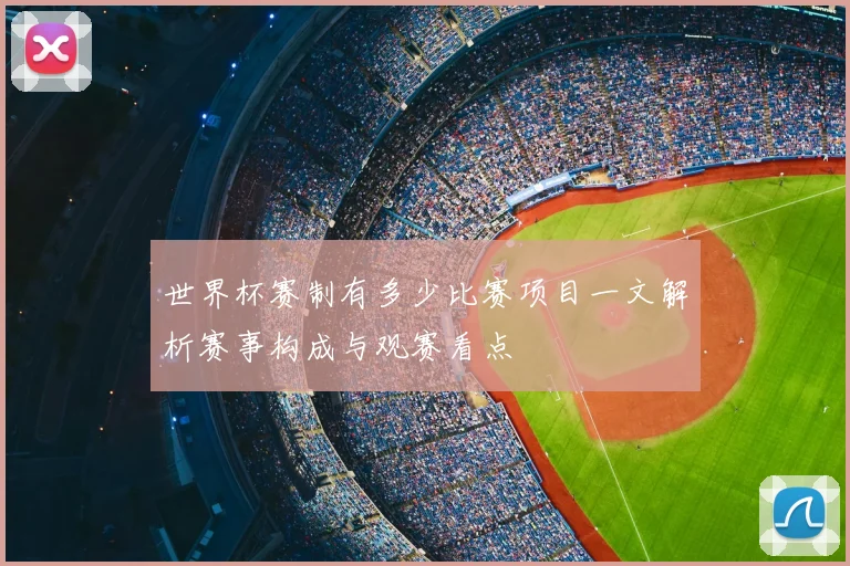 世界杯赛制有多少比赛项目一文解析赛事构成与观赛看点