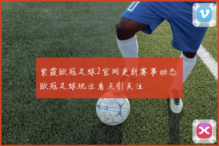 紫霞欧冠足球2官网更新赛事动态 欧冠足球玩法看点引关注