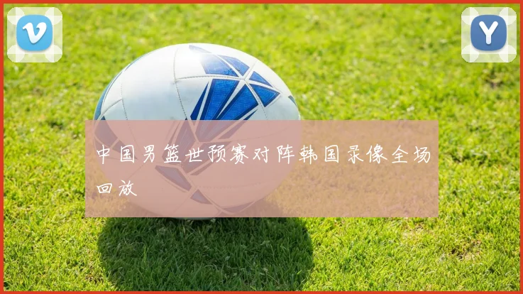 中国男篮世预赛对阵韩国录像全场回放