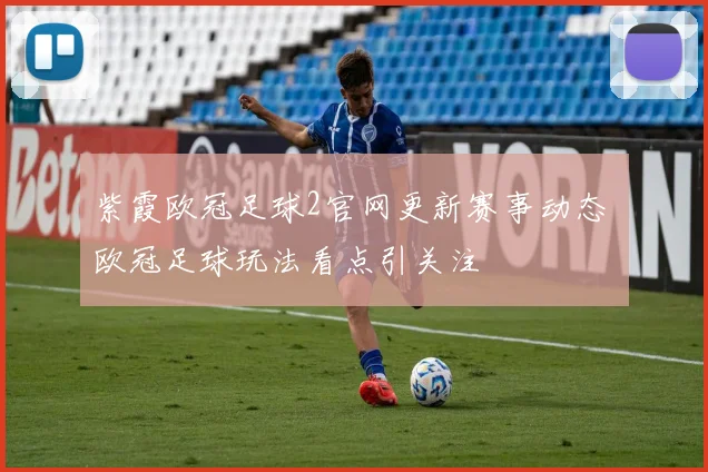 紫霞欧冠足球2官网更新赛事动态 欧冠足球玩法看点引关注